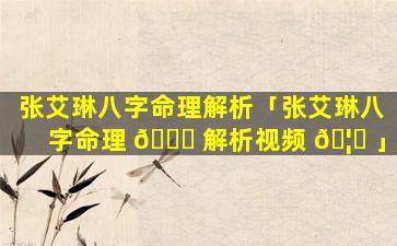 张艾琳八字命理解析「张艾琳八字命理 🍀 解析视频 🦍 」